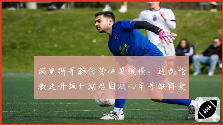 诺里斯手腕伤势恢复缓慢，迈凯伦激进升级计划恐因核心车手缺阵受阻