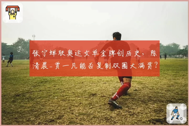 张宁蝉联奥运女单金牌创历史,陈清晨_贾一凡能否复制双圈大满贯?