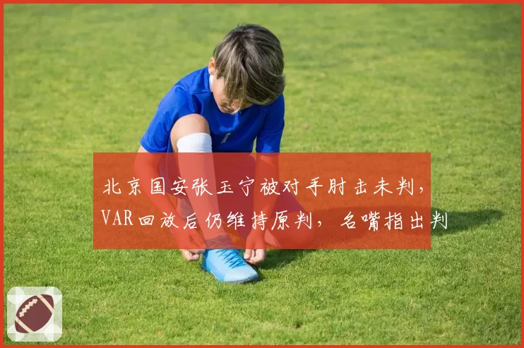 北京国安张玉宁被对手肘击未判，VAR回放后仍维持原判，名嘴指出判罚标准与中超官方规则冲突