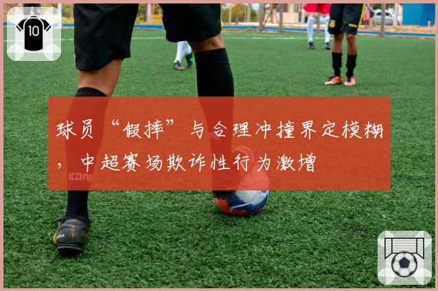 球员“假摔”与合理冲撞界定模糊,中超赛场欺诈性行为激增