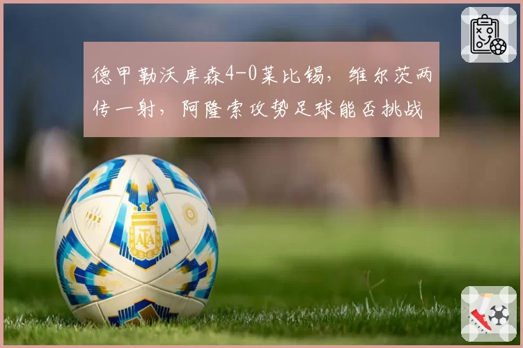 德甲勒沃库森4-0莱比锡,维尔茨两传一射,阿隆索攻势足球能否挑战拜仁霸主地位?