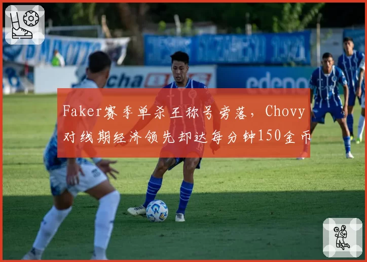 Faker赛季单杀王称号旁落，Chovy对线期经济领先却达每分钟150金币
