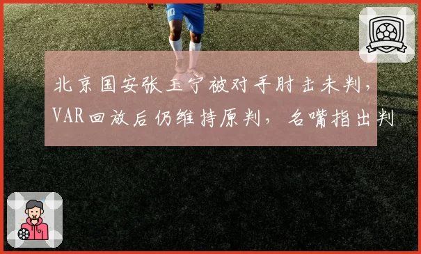 北京国安张玉宁被对手肘击未判,VAR回放后仍维持原判,名嘴指出判罚标准与中超官方规则冲突