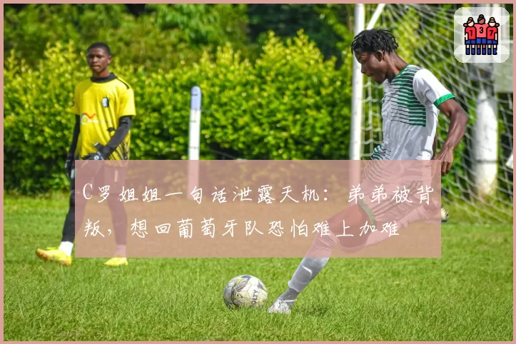 C罗姐姐一句话泄露天机：弟弟被背叛，想回葡萄牙队恐怕难上加难
