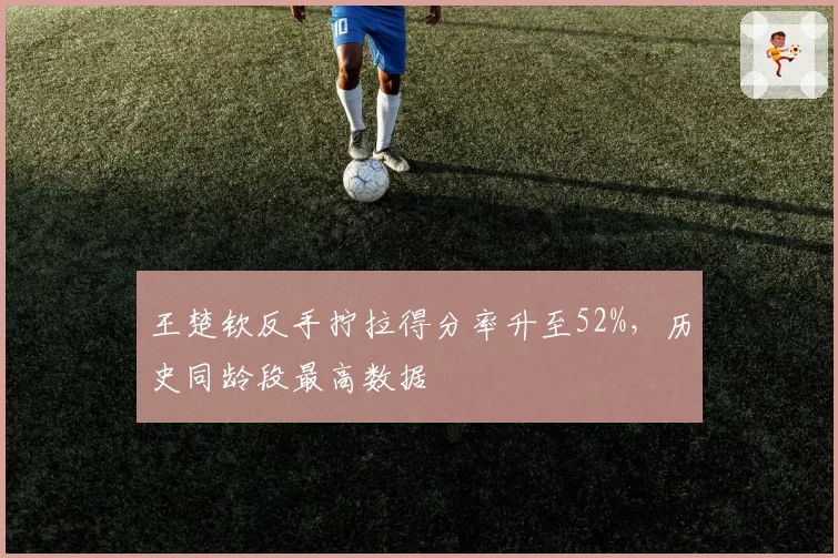 王楚钦反手拧拉得分率升至52%，历史同龄段最高数据