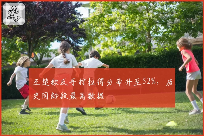 王楚钦反手拧拉得分率升至52%,历史同龄段最高数据