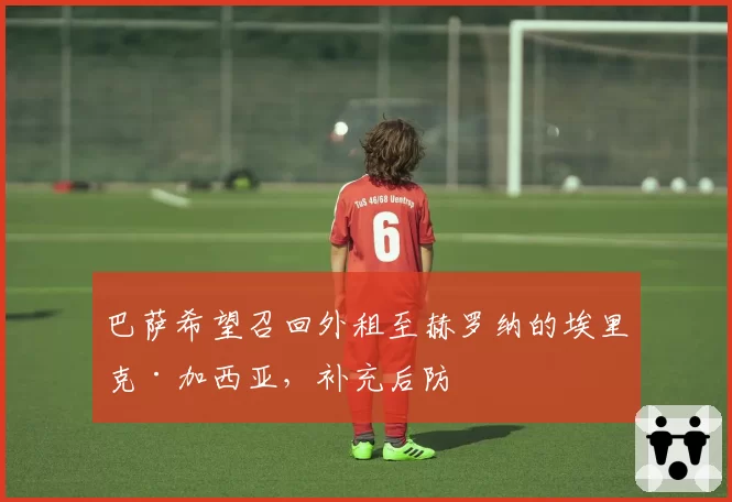 巴萨希望召回外租至赫罗纳的埃里克·加西亚,补充后防