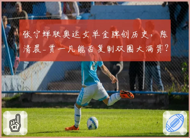 张宁蝉联奥运女单金牌创历史，陈清晨_贾一凡能否复制双圈大满贯？