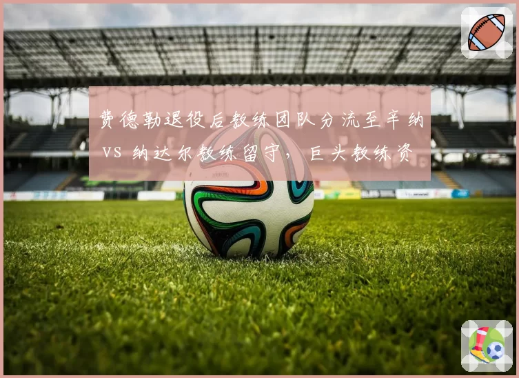 费德勒退役后教练团队分流至辛纳 vs 纳达尔教练留守，巨头教练资源分配影响