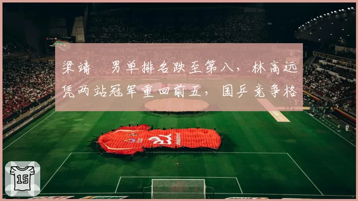 梁靖崑男单排名跌至第八，林高远凭两站冠军重回前五，国乒竞争格局生变？