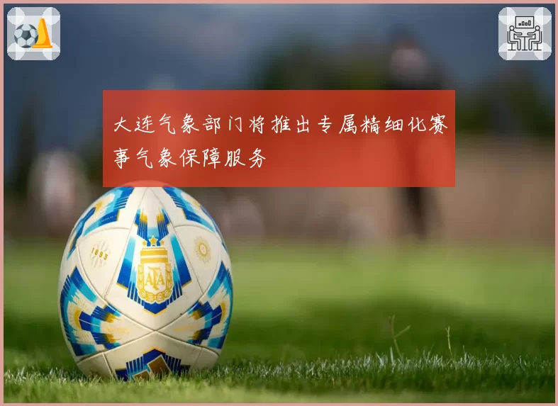 大连气象部门将推出专属精细化赛事气象保障服务