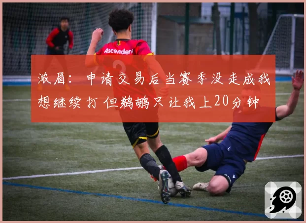 浓眉:申请交易后当赛季没走成我想继续打 但鹈鹕只让我上20分钟