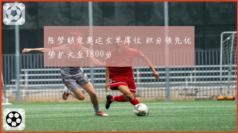 陈梦锁定奥运女单席位 积分领先优势扩大至1800分