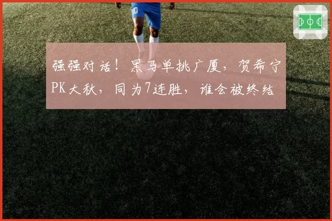 强强对话!黑马单挑广厦,贺希宁PK大秋,同为7连胜,谁会被终结