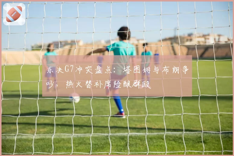 东决G7冲突盘点：塔图姆与布朗争吵，热火替补席险酿群殴