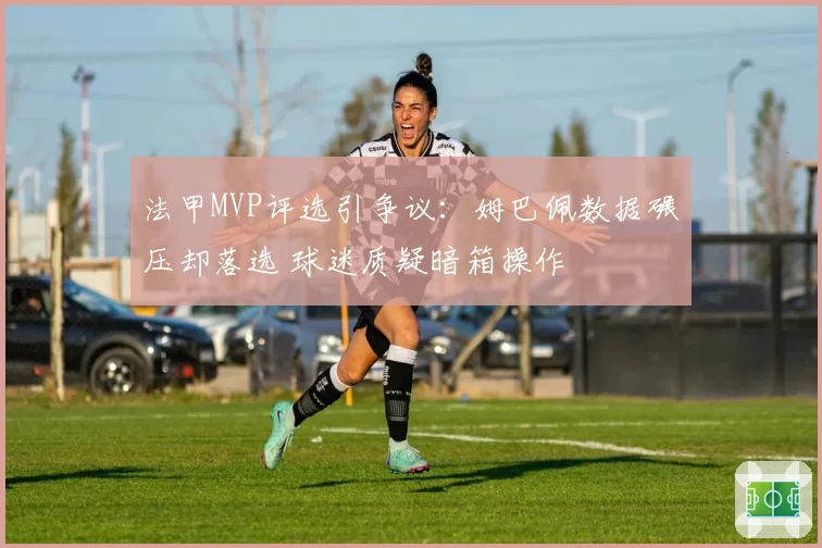 法甲MVP评选引争议:姆巴佩数据碾压却落选 球迷质疑暗箱操作