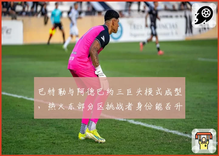 巴特勒与阿德巴约三巨头模式成型，热火东部分区挑战者身份能否升级？