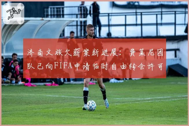 济南文旅欠薪案新进展：费莱尼团队已向FIFA申请临时自由转会许可