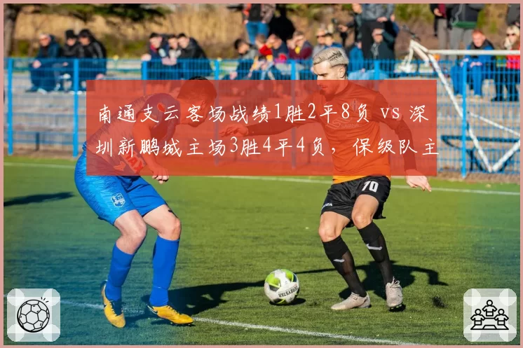 南通支云客场战绩1胜2平8负 vs 深圳新鹏城主场3胜4平4负,保级队主客场反差成关键变量