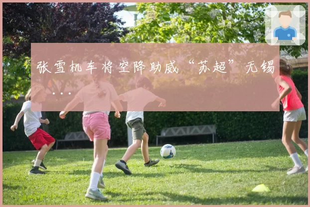 张雪机车将空降助威“苏超”无锡�...