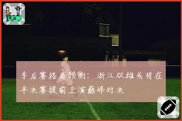 季后赛格局预测:浙江双雄或将在半决赛提前上演巅峰对决