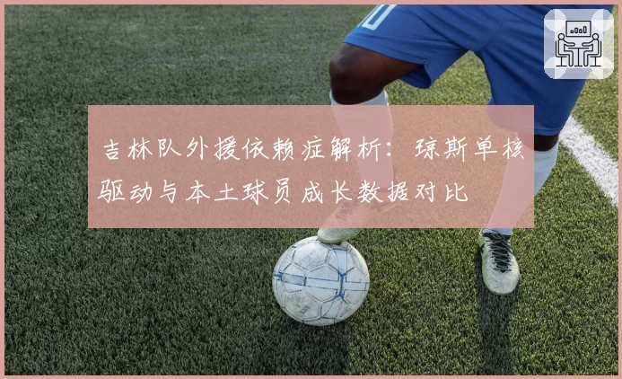 吉林队外援依赖症解析：琼斯单核驱动与本土球员成长数据对比