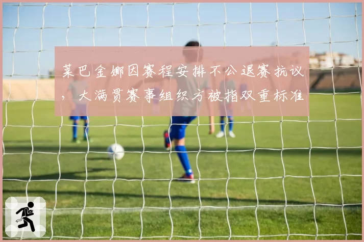 莱巴金娜因赛程安排不公退赛抗议，大满贯赛事组织方被指双重标准