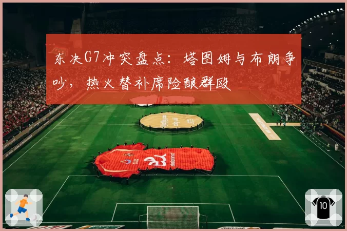 东决G7冲突盘点：塔图姆与布朗争吵，热火替补席险酿群殴