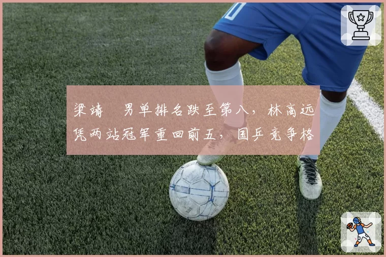 梁靖崑男单排名跌至第八,林高远凭两站冠军重回前五,国乒竞争格局生变?