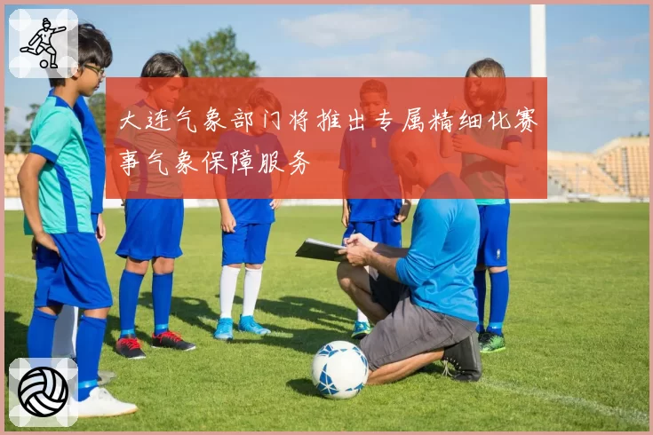 大连气象部门将推出专属精细化赛事气象保障服务