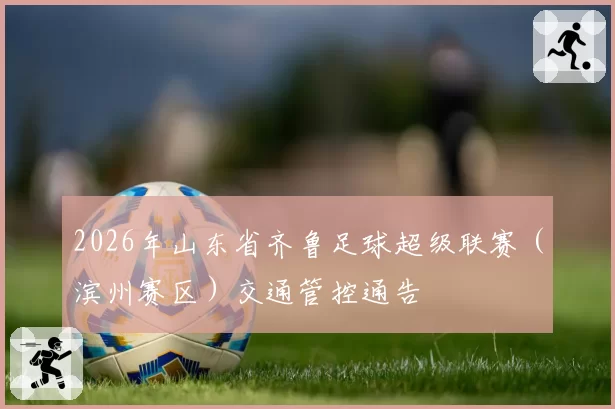 2026年山东省齐鲁足球超级联赛（滨州赛区）交通管控通告