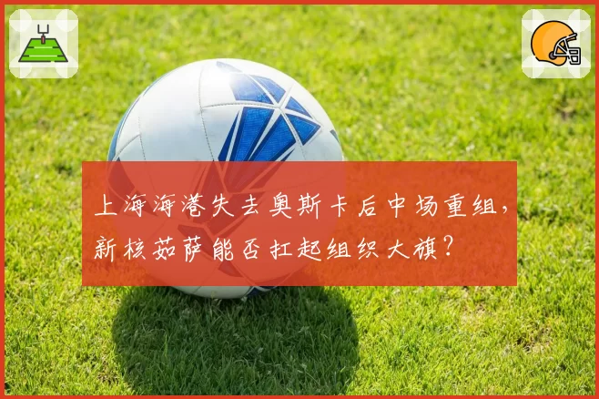 上海海港失去奥斯卡后中场重组，新核茹萨能否扛起组织大旗？