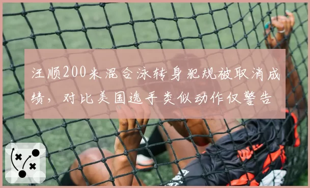 汪顺200米混合泳转身犯规被取消成绩，对比美国选手类似动作仅警告，游泳规则执行尺度不一