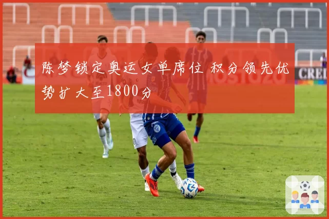陈梦锁定奥运女单席位 积分领先优势扩大至1800分