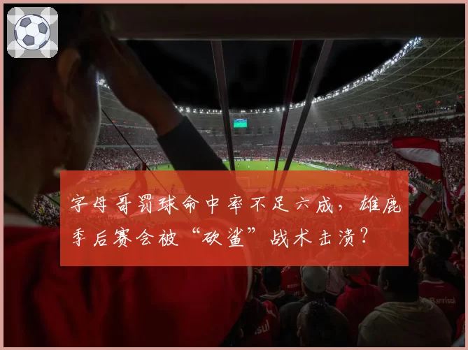 字母哥罚球命中率不足六成，雄鹿季后赛会被“砍鲨”战术击溃？