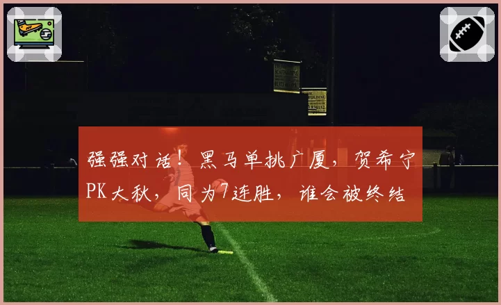 强强对话!黑马单挑广厦,贺希宁PK大秋,同为7连胜,谁会被终结