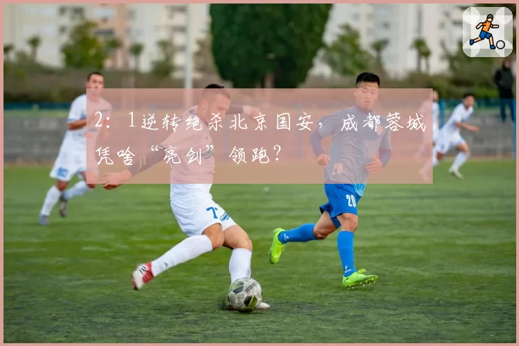 2:1逆转绝杀北京国安,成都蓉城凭啥“亮剑”领跑?