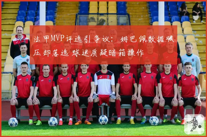 法甲MVP评选引争议：姆巴佩数据碾压却落选 球迷质疑暗箱操作