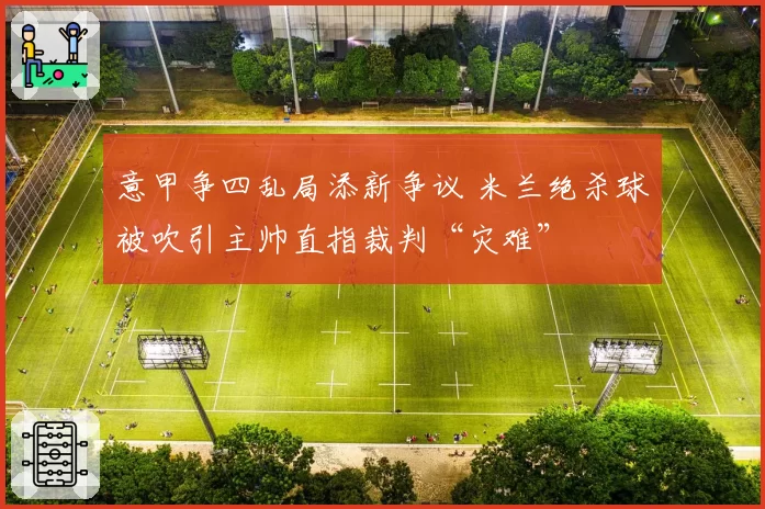 意甲争四乱局添新争议 米兰绝杀球被吹引主帅直指裁判“灾难”