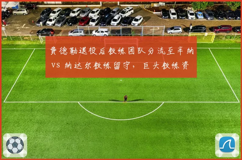 费德勒退役后教练团队分流至辛纳 vs 纳达尔教练留守，巨头教练资源分配影响