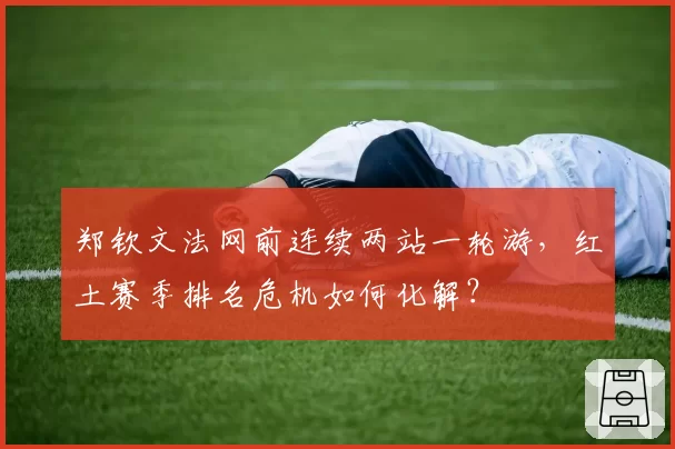 郑钦文法网前连续两站一轮游，红土赛季排名危机如何化解？