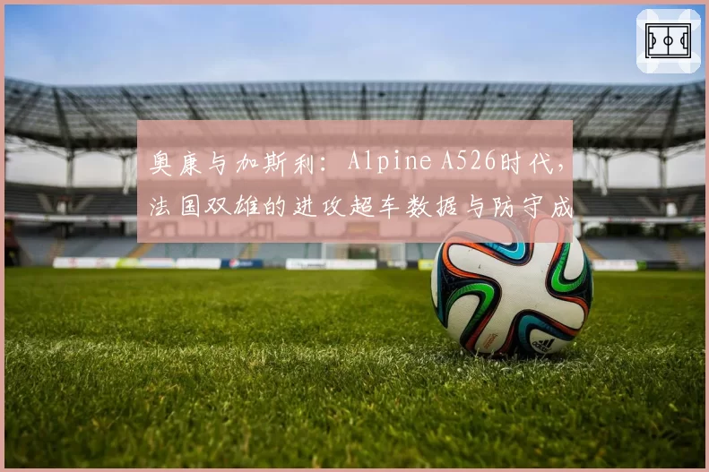 奥康与加斯利：Alpine A526时代，法国双雄的进攻超车数据与防守成功率