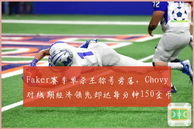 Faker赛季单杀王称号旁落,Chovy对线期经济领先却达每分钟150金币