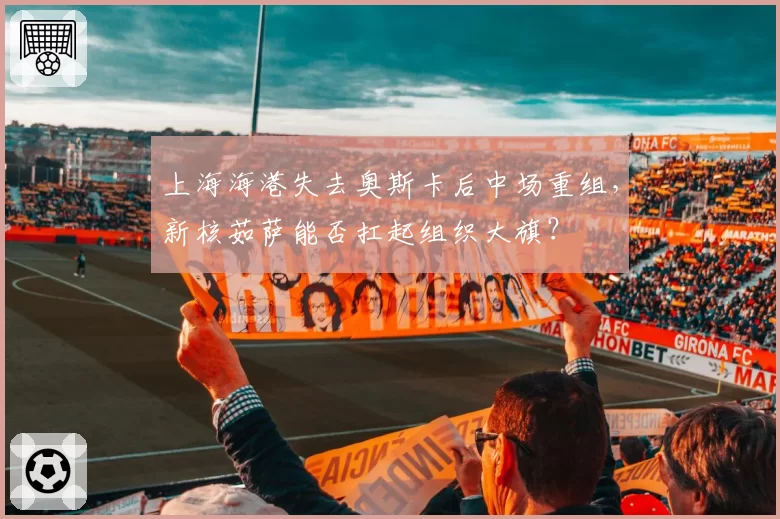 上海海港失去奥斯卡后中场重组,新核茹萨能否扛起组织大旗?