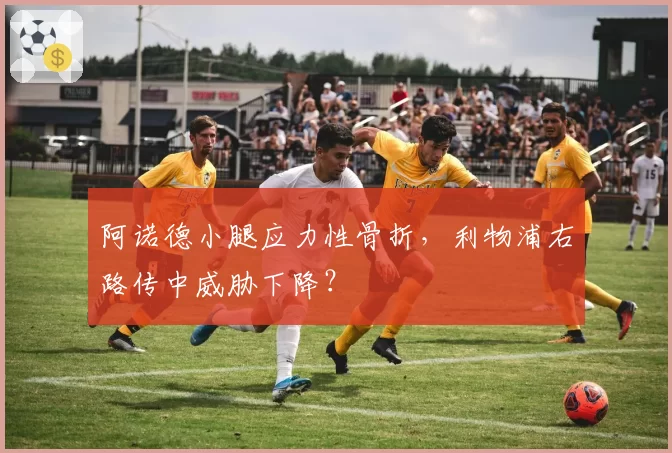 阿诺德小腿应力性骨折,利物浦右路传中威胁下降?