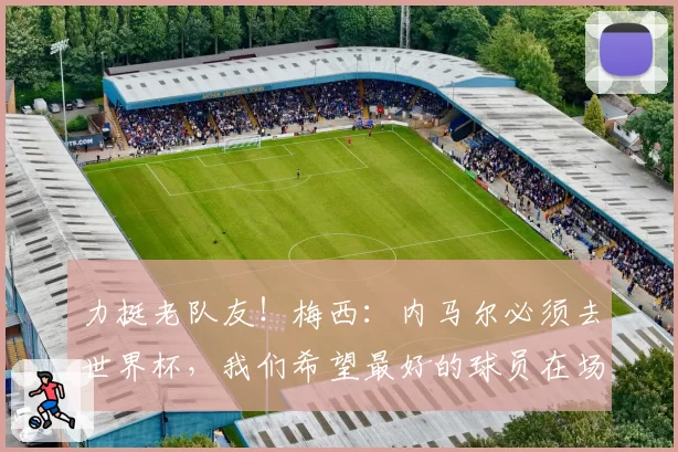 力挺老队友！梅西：内马尔必须去世界杯，我们希望最好的球员在场