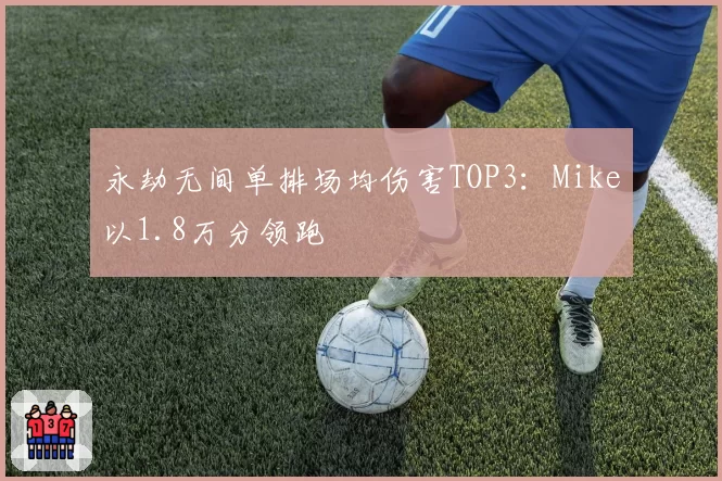 永劫无间单排场均伤害TOP3:Mike以1.8万分领跑