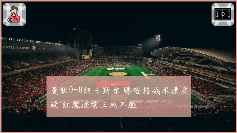 曼联0-0纽卡斯尔 滕哈格战术遭质疑 红魔连续三轮不胜