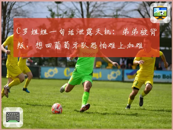 C罗姐姐一句话泄露天机：弟弟被背叛，想回葡萄牙队恐怕难上加难