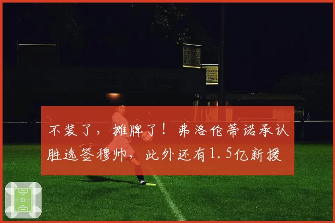 不装了，摊牌了！弗洛伦蒂诺承认胜选签穆帅，此外还有1.5亿新援